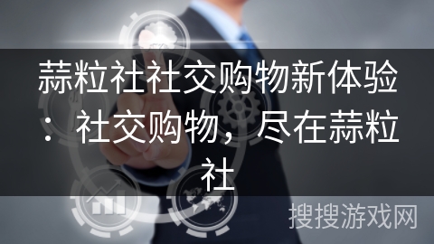 蒜粒社社交购物新体验：社交购物，尽在蒜粒社
