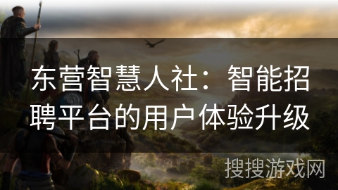 东营智慧人社：智能招聘平台的用户体验升级