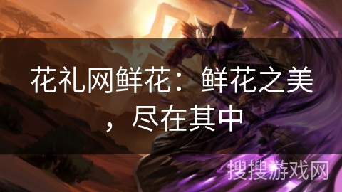 花礼网鲜花：鲜花之美，尽在其中