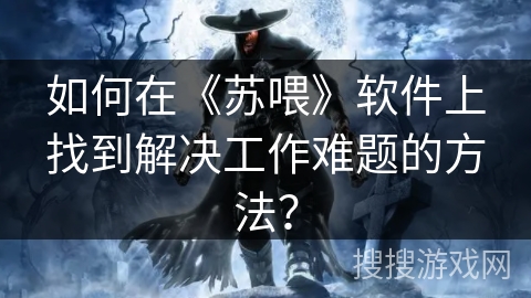 如何在《苏喂》软件上找到解决工作难题的方法？
