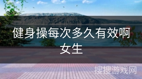 健身操每次多久有效啊女生 健身操每次多久有效啊女生