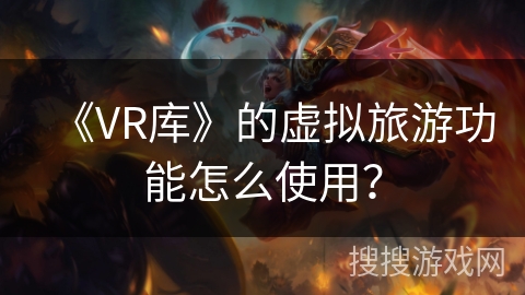 《VR库》的虚拟旅游功能怎么使用？