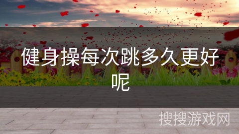 健身操每次跳多久更好呢