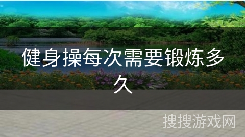 健身操每次需要锻炼多久