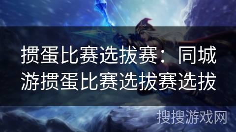 掼蛋比赛选拔赛：同城游掼蛋比赛选拔赛选拔