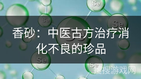 香砂：中医古方治疗消化不良的珍品