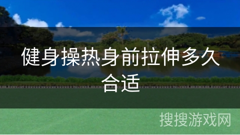健身操热身前拉伸多久合适