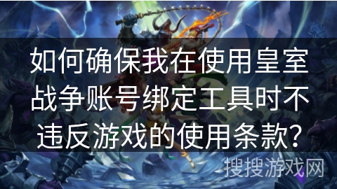 如何确保我在使用皇室战争账号绑定工具时不违反游戏的使用条款？