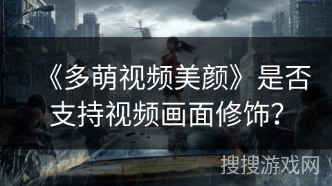 《多萌视频美颜》是否支持视频画面修饰? 《多萌视频美颜》是否支持视频画面修饰?