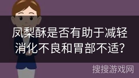 凤梨酥是否有助于减轻消化不良和胃部不适？