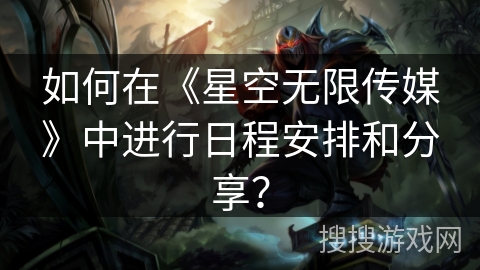 如何在《星空无限传媒》中进行日程安排和分享？