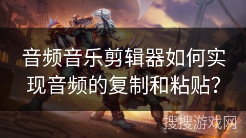 音频音乐剪辑器如何实现音频的复制和粘贴? 音频音乐剪辑器如何实现音频的复制和粘贴?