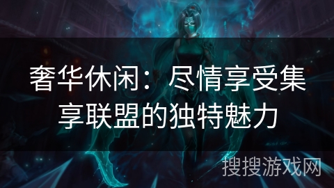 奢华休闲：尽情享受集享联盟的独特魅力