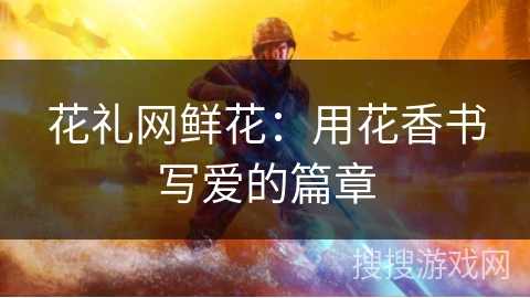 花礼网鲜花：用花香书写爱的篇章