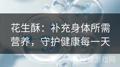 花生酥：补充身体所需营养，守护健康每一天