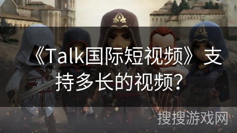 《Talk国际短视频》支持多长的视频？