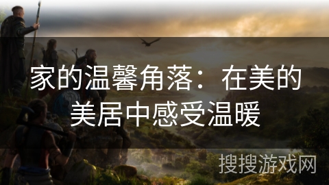 家的温馨角落：在美的美居中感受温暖