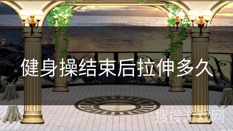 健身操结束后拉伸多久