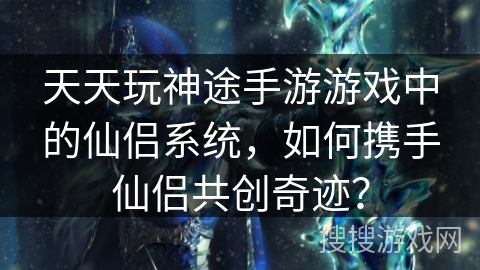 天天玩神途手游游戏中的仙侣系统，如何携手仙侣共创奇迹？