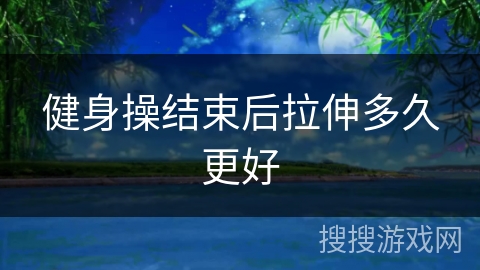 健身操结束后拉伸多久更好