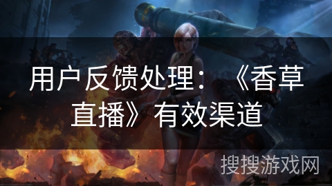 用户反馈处理：《香草直播》有效渠道