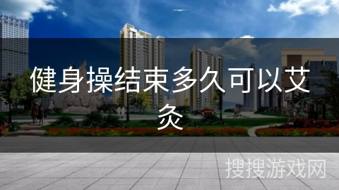 健身操结束多久可以艾灸