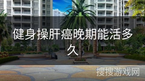 健身操肝癌晚期能活多久