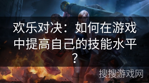 欢乐对决：如何在游戏中提高自己的技能水平？