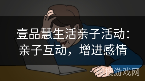 壹品慧生活亲子活动：亲子互动，增进感情