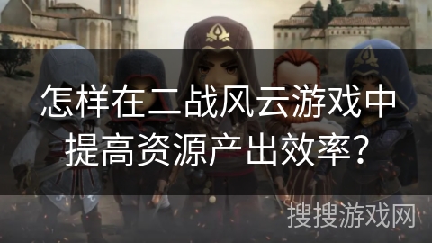 怎样在二战风云游戏中提高资源产出效率？