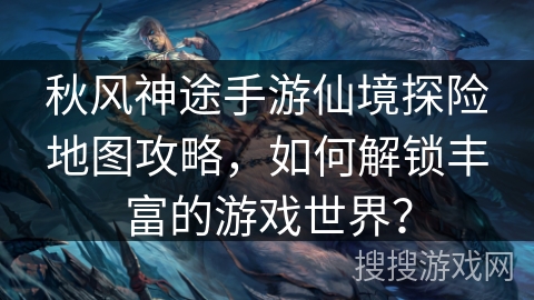 秋风神途手游仙境探险地图攻略，如何解锁丰富的游戏世界？