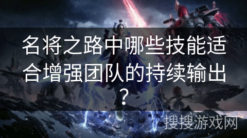 名将之路中哪些技能适合增强团队的持续输出？
