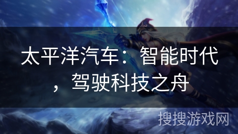 太平洋汽车：智能时代，驾驶科技之舟