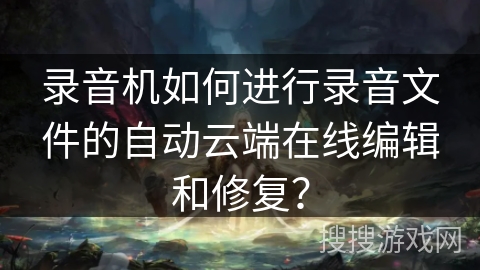 录音机如何进行录音文件的自动云端在线编辑和修复？