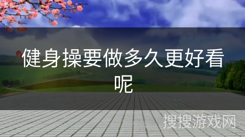 健身操要做多久更好看呢