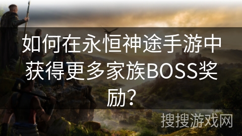如何在永恒神途手游中获得更多家族BOSS奖励？