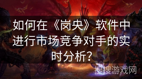 如何在《岗央》软件中进行市场竞争对手的实时分析？