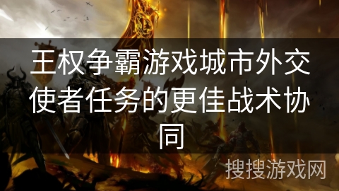 王权争霸游戏城市外交使者任务的更佳战术协同