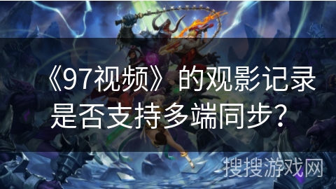 《97视频》的观影记录是否支持多端同步？