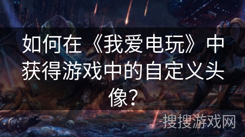 如何在《我爱电玩》中获得游戏中的自定义头像？