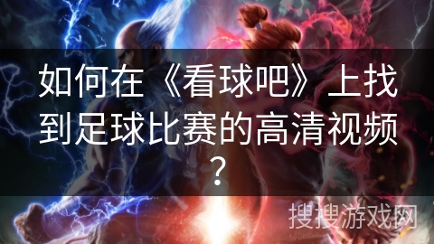 如何在《看球吧》上找到足球比赛的高清视频？