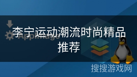 李宁运动潮流时尚精品推荐