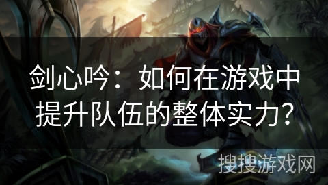 剑心吟：如何在游戏中提升队伍的整体实力？