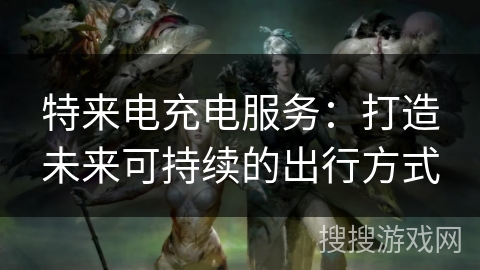 特来电充电服务：打造未来可持续的出行方式