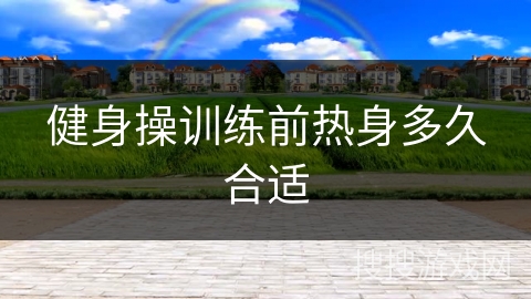 健身操训练前热身多久合适