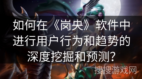 如何在《岗央》软件中进行用户行为和趋势的深度挖掘和预测？