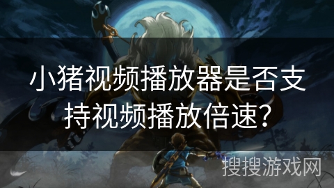 小猪视频播放器是否支持视频播放倍速？