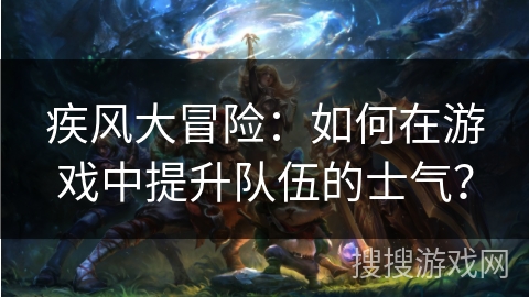 疾风大冒险：如何在游戏中提升队伍的士气？