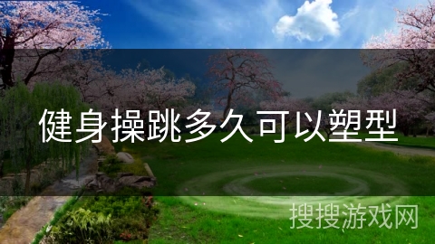 健身操跳多久可以塑型 健身操跳多久可以塑型