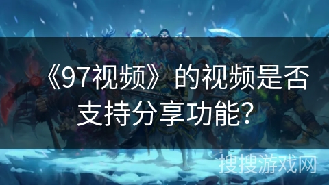 《97视频》的视频是否支持分享功能？